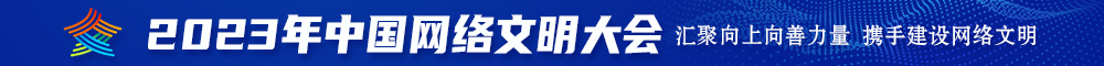 男人用鸡鸡操女人逼的视频又黄又爽2023年中国网络文明大会